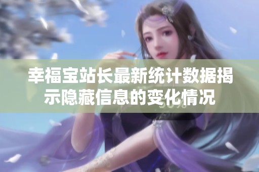 幸福宝站长最新统计数据揭示隐藏信息的变化情况