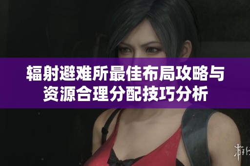 辐射避难所最佳布局攻略与资源合理分配技巧分析