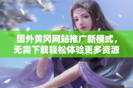 国外黄冈网站推广新模式，无需下载轻松体验更多资源