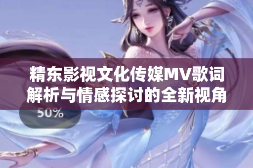 精东影视文化传媒MV歌词解析与情感探讨的全新视角