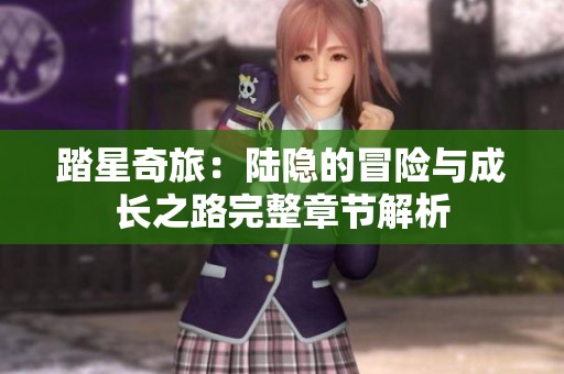 踏星奇旅：陆隐的冒险与成长之路完整章节解析