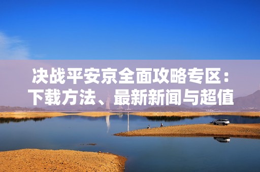 决战平安京全面攻略专区：下载方法、最新新闻与超值礼包分享