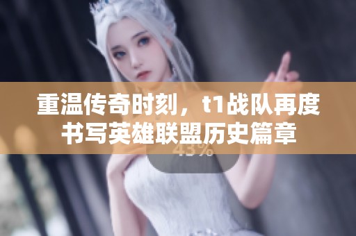 重温传奇时刻，t1战队再度书写英雄联盟历史篇章