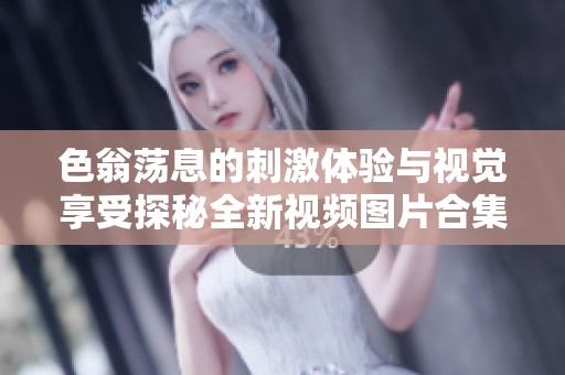 色翁荡息的刺激体验与视觉享受探秘全新视频图片合集