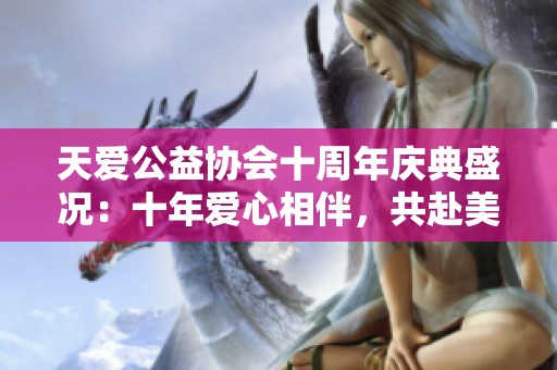 天爱公益协会十周年庆典盛况：十年爱心相伴，共赴美好未来