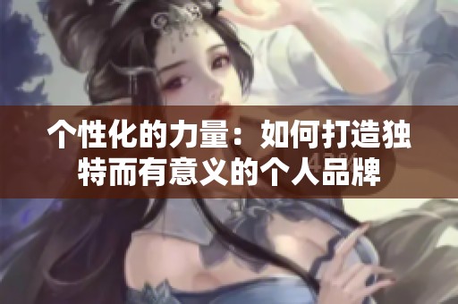 个性化的力量：如何打造独特而有意义的个人品牌