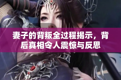 妻子的背叛全过程揭示，背后真相令人震惊与反思