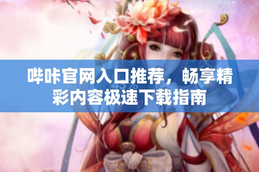 哔咔官网入口推荐，畅享精彩内容极速下载指南