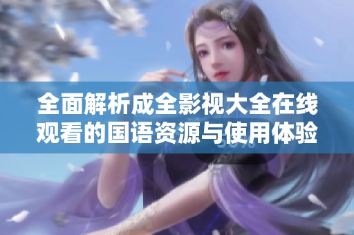 全面解析成全影视大全在线观看的国语资源与使用体验