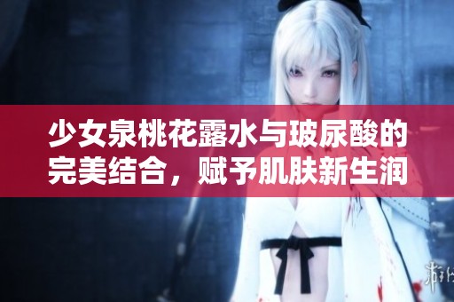 少女泉桃花露水与玻尿酸的完美结合，赋予肌肤新生润泽