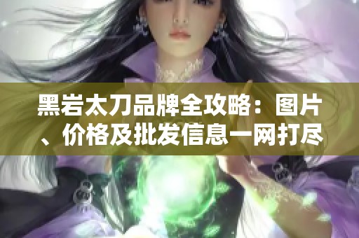 黑岩太刀品牌全攻略：图片、价格及批发信息一网打尽