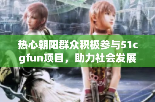 热心朝阳群众积极参与51cgfun项目，助力社会发展新风潮
