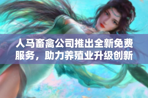 人马畜禽公司推出全新免费服务，助力养殖业升级创新