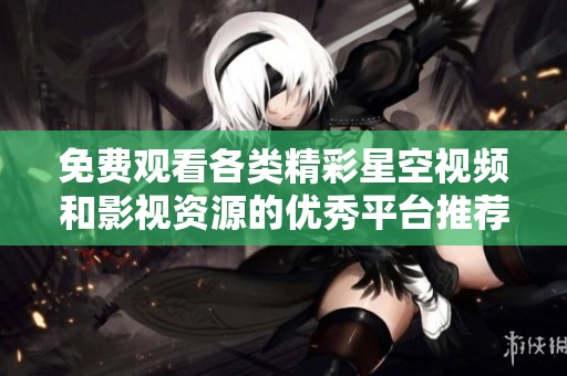 免费观看各类精彩星空视频和影视资源的优秀平台推荐