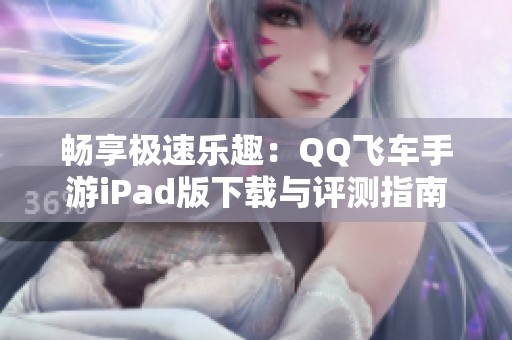 畅享极速乐趣：QQ飞车手游iPad版下载与评测指南
