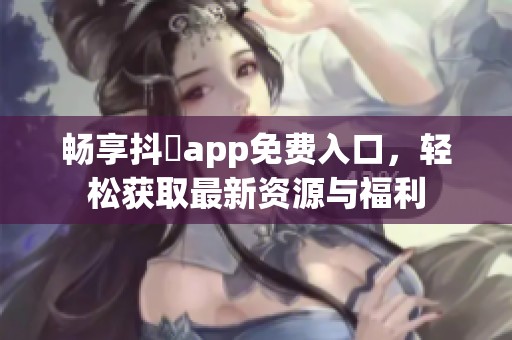 畅享抖抈app免费入口，轻松获取最新资源与福利