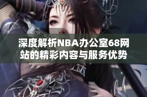 深度解析NBA办公室68网站的精彩内容与服务优势
