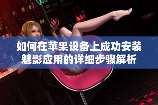 如何在苹果设备上成功安装魅影应用的详细步骤解析