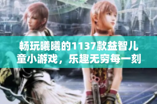 畅玩曦曦的1137款益智儿童小游戏，乐趣无穷每一刻！