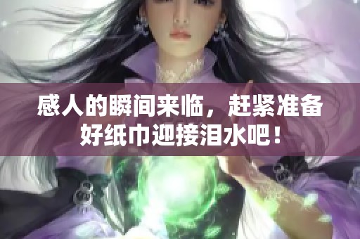 感人的瞬间来临，赶紧准备好纸巾迎接泪水吧！