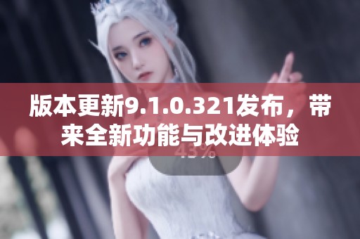 版本更新9.1.0.321发布，带来全新功能与改进体验