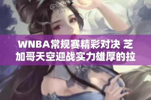WNBA常规赛精彩对决 芝加哥天空迎战实力雄厚的拉斯维加斯王牌