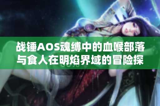 战锤AOS魂缚中的血喉部落与食人在明焰界域的冒险探秘