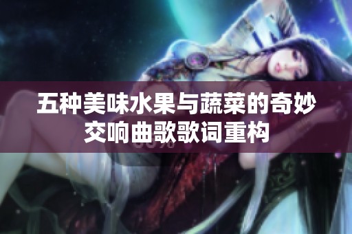五种美味水果与蔬菜的奇妙交响曲歌歌词重构