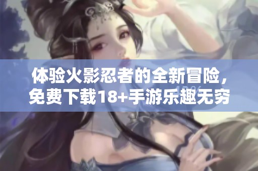 体验火影忍者的全新冒险，免费下载18+手游乐趣无穷