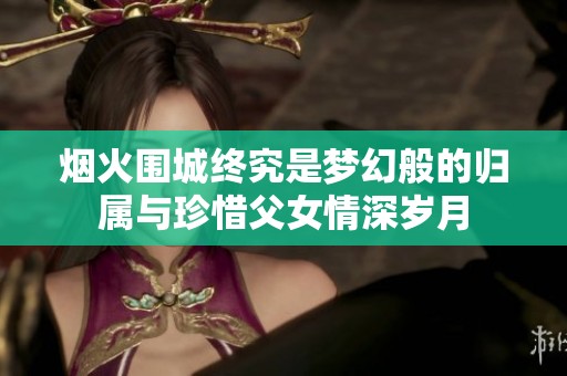 烟火围城终究是梦幻般的归属与珍惜父女情深岁月