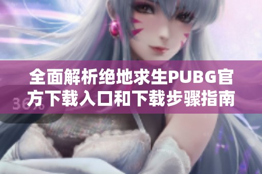 全面解析绝地求生PUBG官方下载入口和下载步骤指南