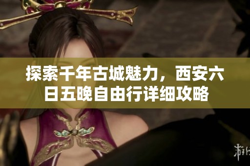 探索千年古城魅力，西安六日五晚自由行详细攻略