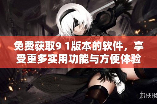 免费获取9 1版本的软件，享受更多实用功能与方便体验