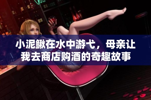 小泥鳅在水中游弋，母亲让我去商店购酒的奇趣故事