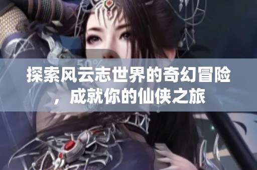 探索风云志世界的奇幻冒险，成就你的仙侠之旅