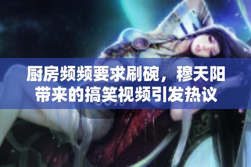厨房频频要求刷碗，穆天阳带来的搞笑视频引发热议
