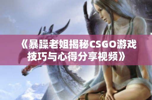 《暴躁老姐揭秘CSGO游戏技巧与心得分享视频》