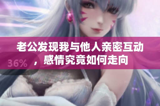 老公发现我与他人亲密互动，感情究竟如何走向