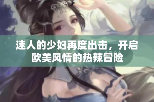 迷人的少妇再度出击，开启欧美风情的热辣冒险
