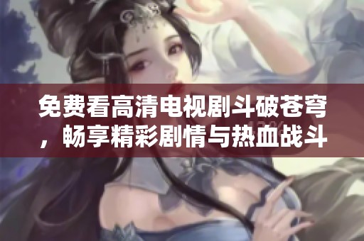 免费看高清电视剧斗破苍穹，畅享精彩剧情与热血战斗