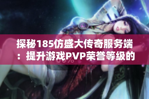 探秘185仿盛大传奇服务端：提升游戏PVP荣誉等级的有效策略与技巧
