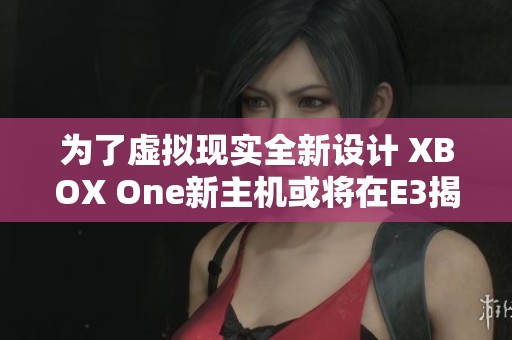 为了虚拟现实全新设计 XBOX One新主机或将在E3揭晓
