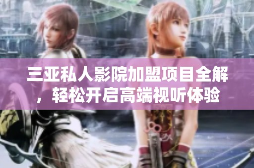三亚私人影院加盟项目全解，轻松开启高端视听体验