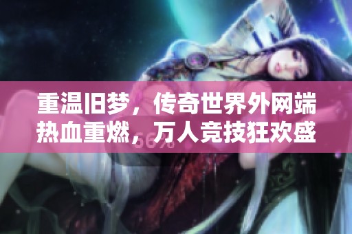 重温旧梦，传奇世界外网端热血重燃，万人竞技狂欢盛宴等你来参与！