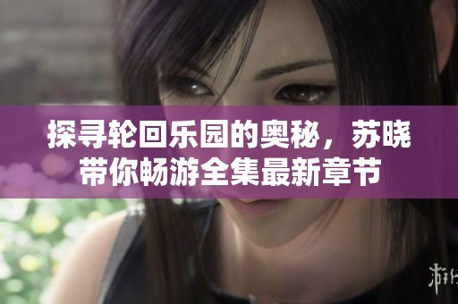 探寻轮回乐园的奥秘，苏晓带你畅游全集最新章节