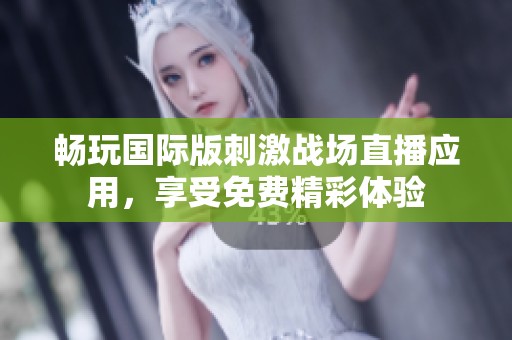 畅玩国际版刺激战场直播应用，享受免费精彩体验