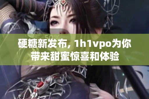 硬糖新发布, 1h1vpo为你带来甜蜜惊喜和体验