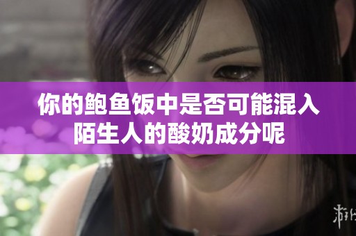 你的鲍鱼饭中是否可能混入陌生人的酸奶成分呢