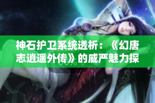 神石护卫系统透析：《幻唐志逍遥外传》的威严魅力探讨