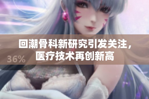 回潮骨科新研究引发关注，医疗技术再创新高